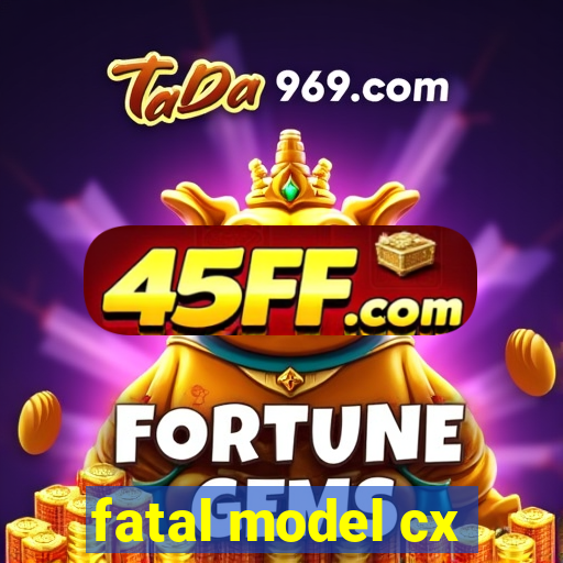 fatal model cx